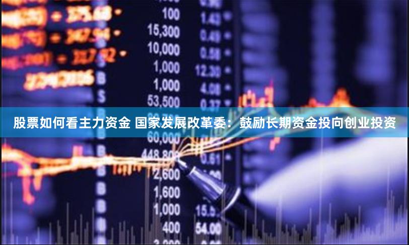 股票如何看主力资金 国家发展改革委：鼓励长期资金投向创业投资