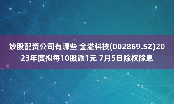 炒股配资公司有哪些 金溢科技(002869.SZ)2023年度拟每10股派1元 7月5日除权除息